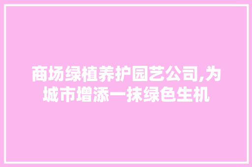 商场绿植养护园艺公司,为城市增添一抹绿色生机