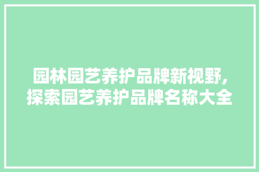 园林园艺养护品牌新视野,探索园艺养护品牌名称大全的魅力