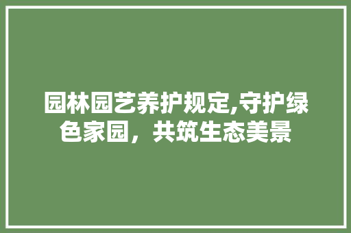 园林园艺养护规定,守护绿色家园，共筑生态美景