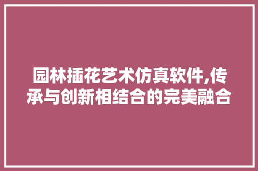 园林插花艺术仿真软件,传承与创新相结合的完美融合