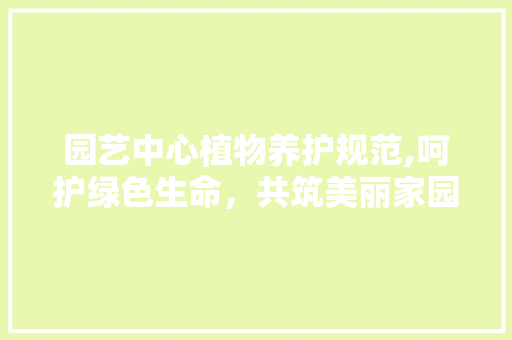 园艺中心植物养护规范,呵护绿色生命，共筑美丽家园