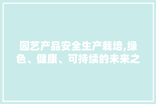 园艺产品安全生产栽培,绿色、健康、可持续的未来之路