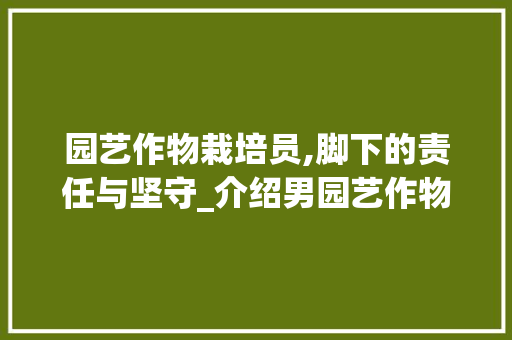 园艺作物栽培员,脚下的责任与坚守_介绍男园艺作物栽培员专用鞋子的奥秘