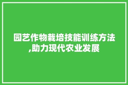 园艺作物栽培技能训练方法,助力现代农业发展 园艺作物栽培技能训练方法,助力现代农业发展