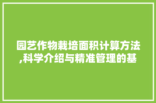园艺作物栽培面积计算方法,科学介绍与精准管理的基石