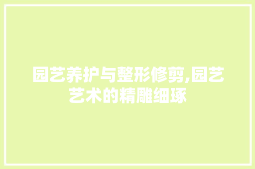 园艺养护与整形修剪,园艺艺术的精雕细琢