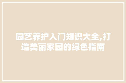 园艺养护入门知识大全,打造美丽家园的绿色指南
