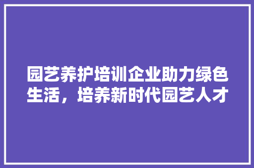 园艺养护培训企业助力绿色生活，培养新时代园艺人才
