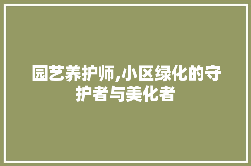 园艺养护师,小区绿化的守护者与美化者