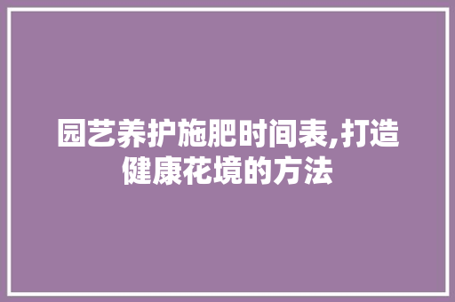 园艺养护施肥时间表,打造健康花境的方法