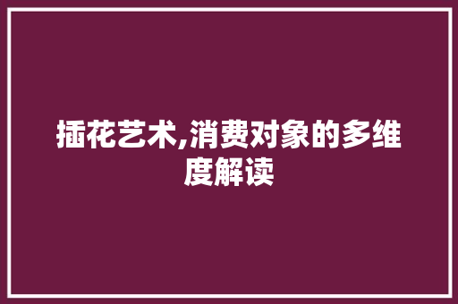 插花艺术,消费对象的多维度解读