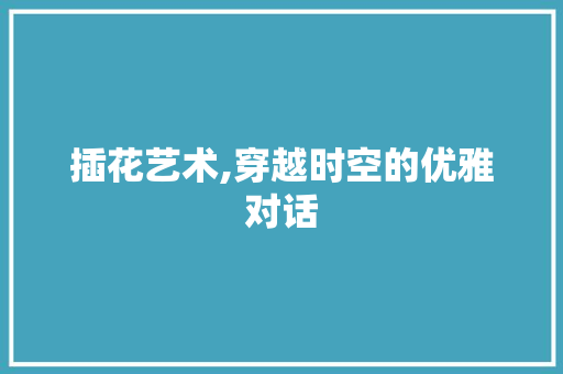 插花艺术,穿越时空的优雅对话