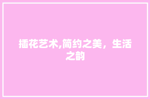 插花艺术,简约之美，生活之韵