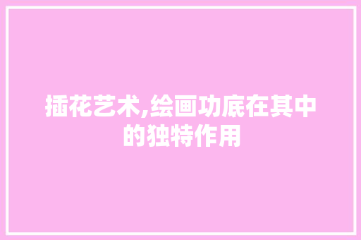插花艺术,绘画功底在其中的独特作用