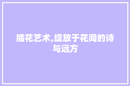 插花艺术,绽放于花间的诗与远方