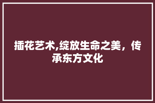 插花艺术,绽放生命之美，传承东方文化