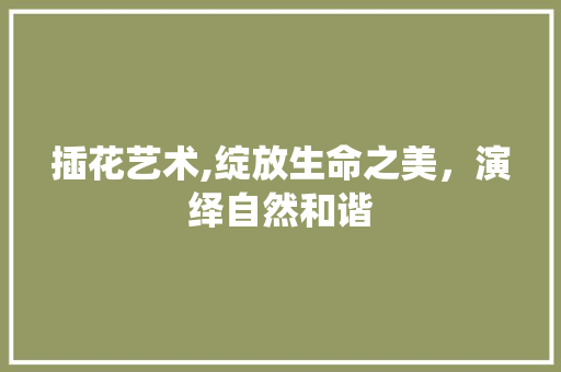 插花艺术,绽放生命之美，演绎自然和谐