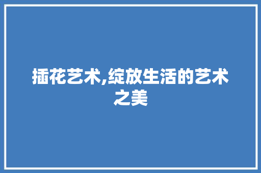 插花艺术,绽放生活的艺术之美