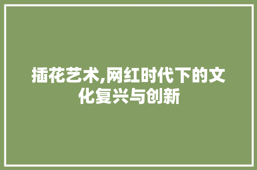 插花艺术,网红时代下的文化复兴与创新
