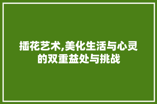 插花艺术,美化生活与心灵的双重益处与挑战 农业常识