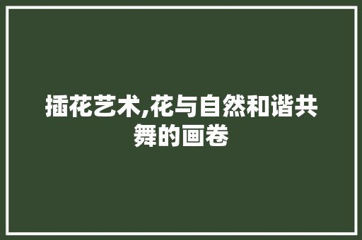 插花艺术,花与自然和谐共舞的画卷 土壤施肥