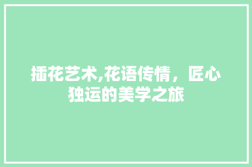 插花艺术,花语传情，匠心独运的美学之旅 植物种类