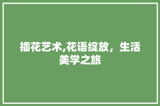 插花艺术,花语绽放，生活美学之旅