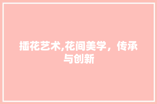 插花艺术,花间美学，传承与创新