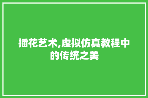 插花艺术,虚拟仿真教程中的传统之美