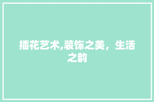 插花艺术,装饰之美，生活之韵