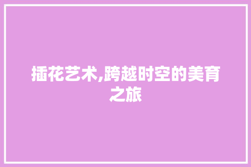 插花艺术,跨越时空的美育之旅