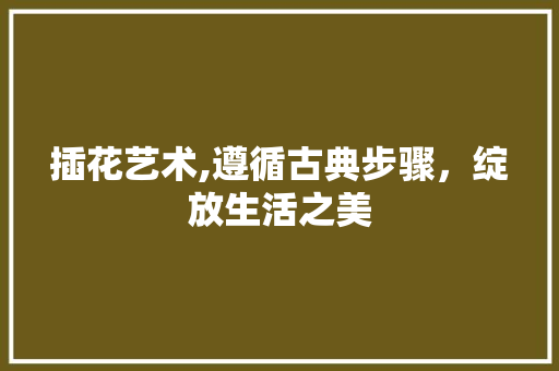 插花艺术,遵循古典步骤，绽放生活之美