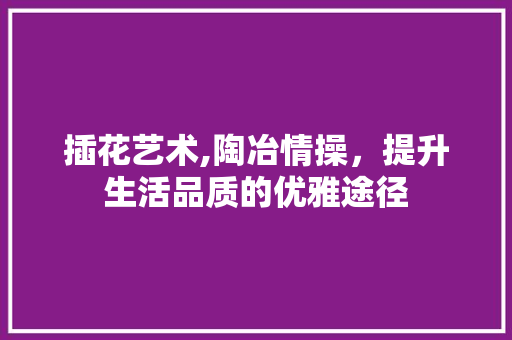 插花艺术,陶冶情操，提升生活品质的优雅途径