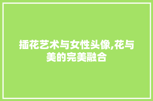 插花艺术与女性头像,花与美的完美融合 植物种类