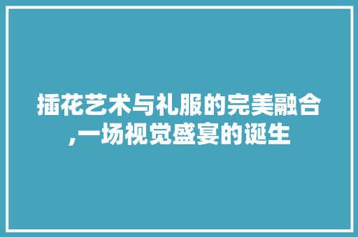 插花艺术与礼服的完美融合,一场视觉盛宴的诞生 土壤施肥