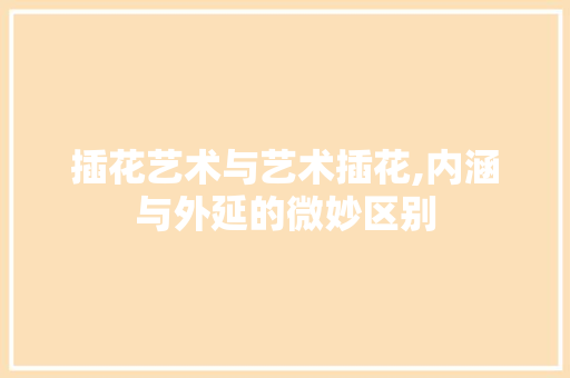 插花艺术与艺术插花,内涵与外延的微妙区别 花朵知识