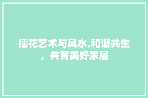 插花艺术与风水,和谐共生，共育美好家居