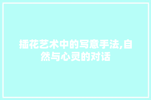 插花艺术中的写意手法,自然与心灵的对话