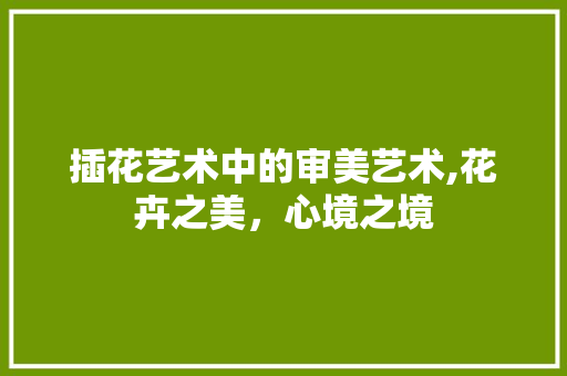 插花艺术中的审美艺术,花卉之美，心境之境