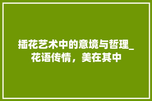 插花艺术中的意境与哲理_花语传情，美在其中