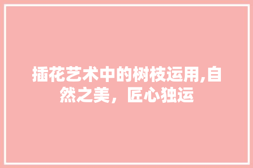 插花艺术中的树枝运用,自然之美，匠心独运