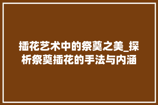 插花艺术中的祭奠之美_探析祭奠插花的手法与内涵