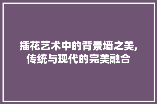 插花艺术中的背景墙之美,传统与现代的完美融合