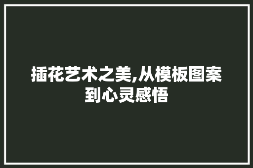 插花艺术之美,从模板图案到心灵感悟