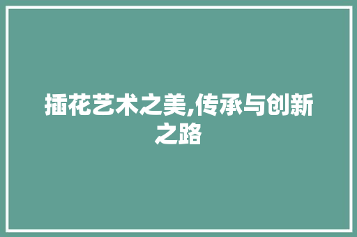 插花艺术之美,传承与创新之路