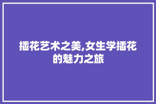 插花艺术之美,女生学插花的魅力之旅 番茄病虫害防治