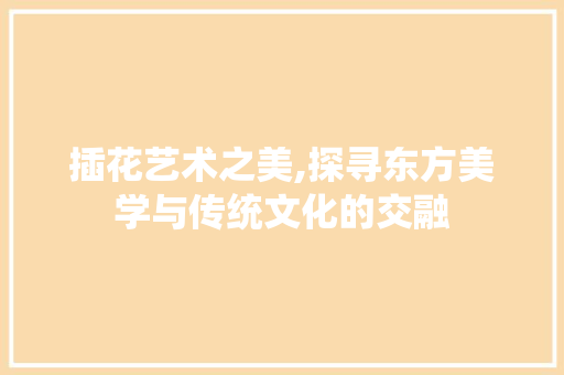 插花艺术之美,探寻东方美学与传统文化的交融