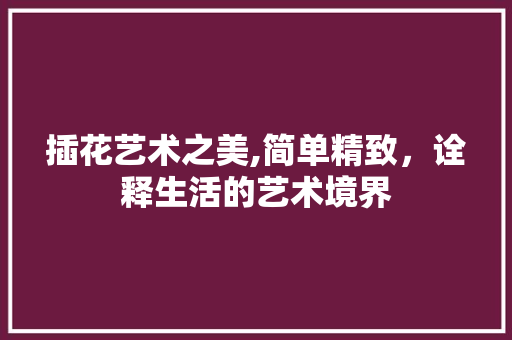 插花艺术之美,简单精致，诠释生活的艺术境界