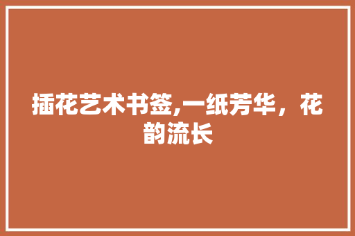 插花艺术书签,一纸芳华，花韵流长