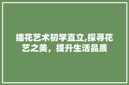 插花艺术初学直立,探寻花艺之美，提升生活品质